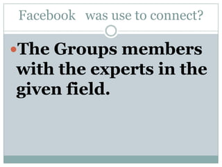 Facebook  was use to connect?The Groups members with the experts in the given field. 