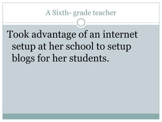 A Sixth- grade teacherTook advantage of an internet setup at her school to setup blogs for her students.