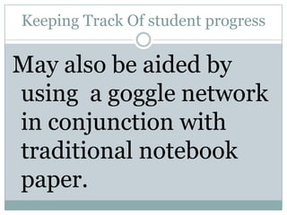 Keeping Track Of student progressMay also be aided by using  a goggle network in conjunction with traditional notebook paper.