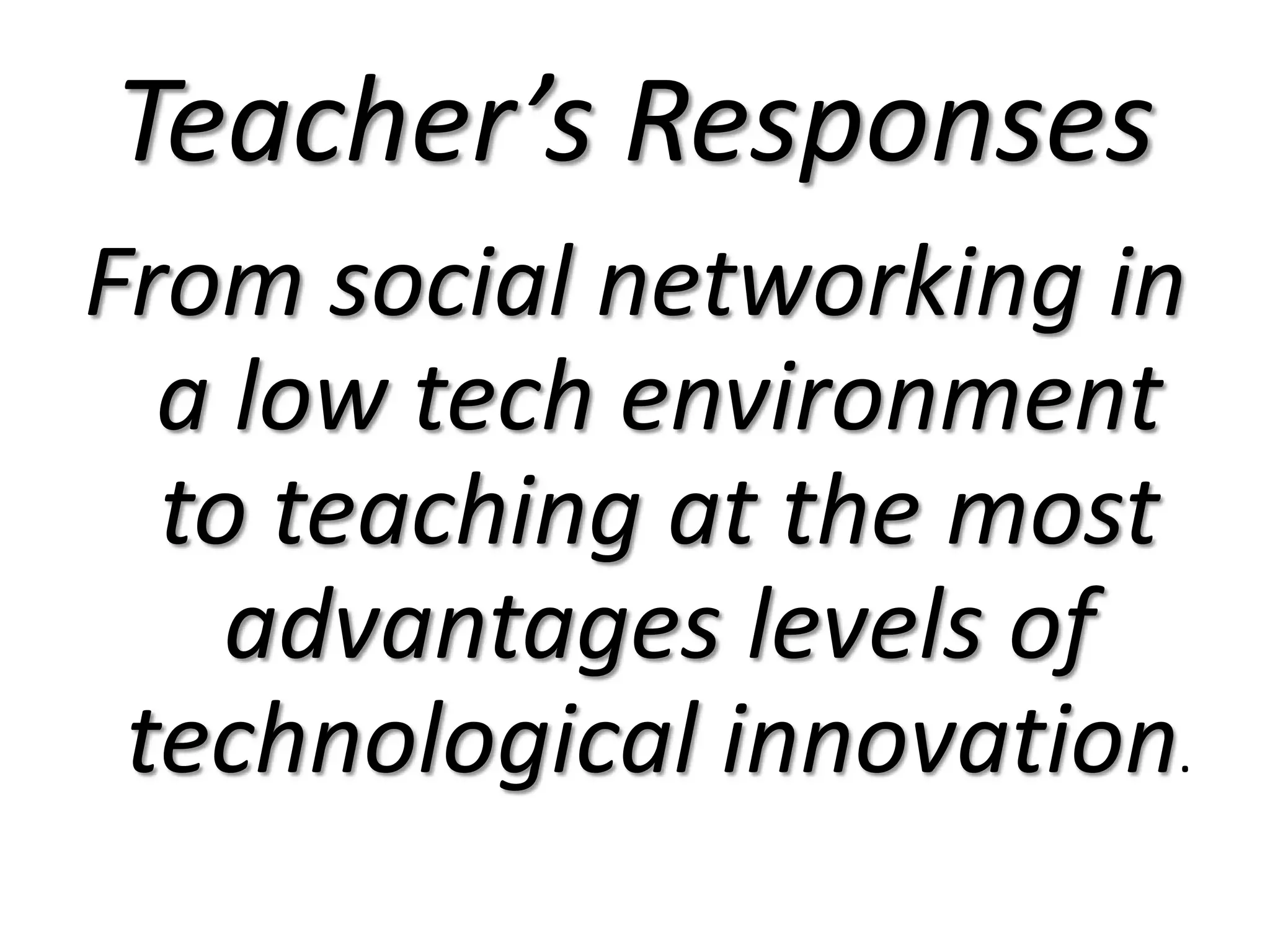 Teacher’s ResponsesFrom social networking in a low tech environment to teaching at the most advantages levels of technological innovation.