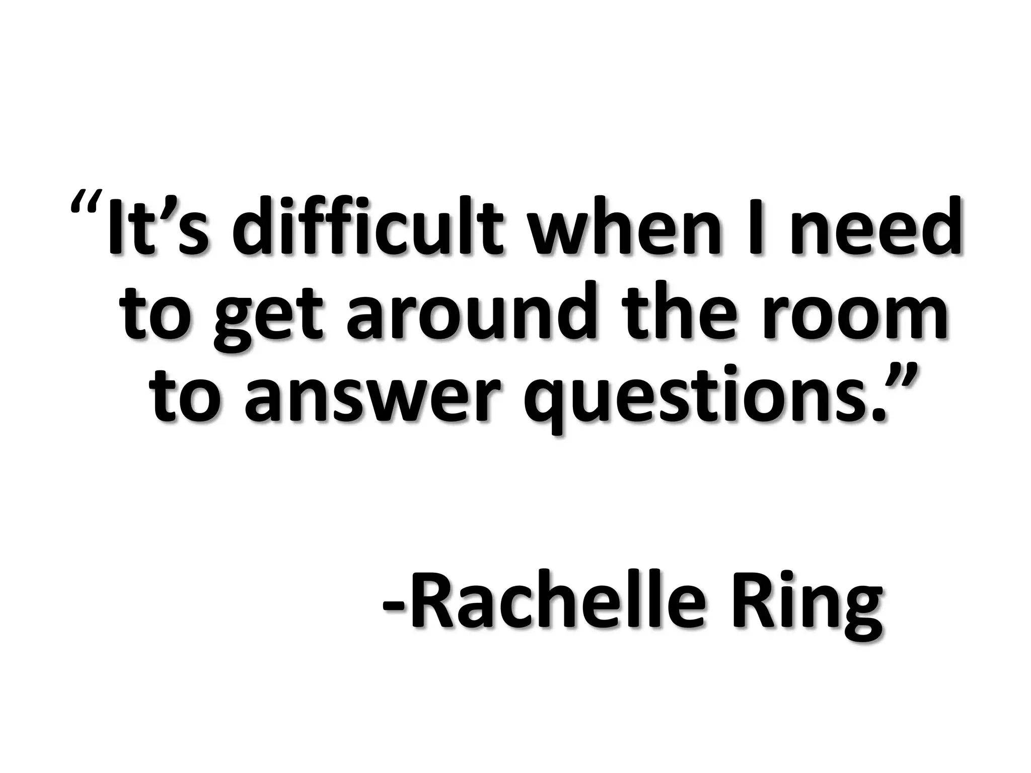 “It’s difficult when I need to get around the room to answer questions.” -Rachelle Ring