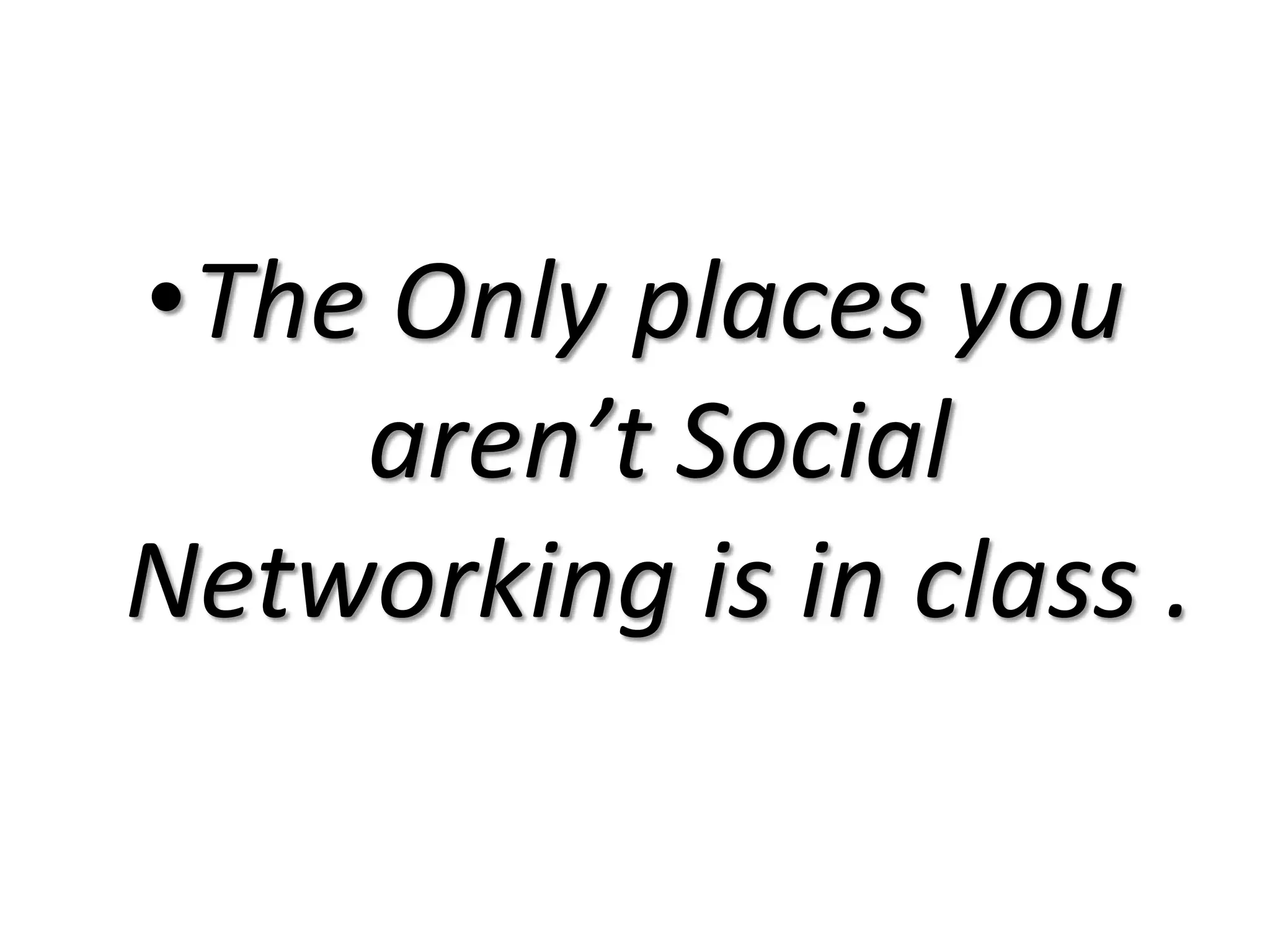 The Only places you aren’t Social Networking is in class .