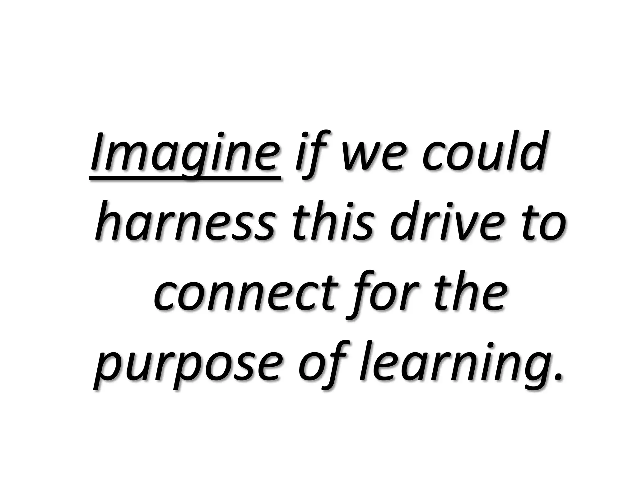 Imagine if we could harness this drive to connect for the purpose of learning.