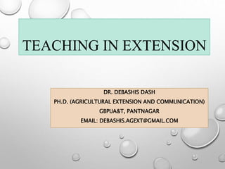 TEACHING IN EXTENSION
DR. DEBASHIS DASH
PH.D. (AGRICULTURAL EXTENSION AND COMMUNICATION)
GBPUA&T, PANTNAGAR
EMAIL: DEBASHIS.AGEXT@GMAIL.COM
 