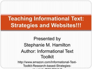 Presented by
Stephanie M. Hamilton
Author: Informational Text
Toolkit
http://www.amazon.com/Informational-Text-
Toolkit-Research-based-Strategies-
Teaching Informational Text:
Strategies and Websites
 
