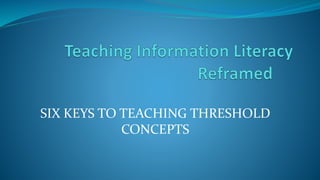 SIX KEYS TO TEACHING THRESHOLD
CONCEPTS
 