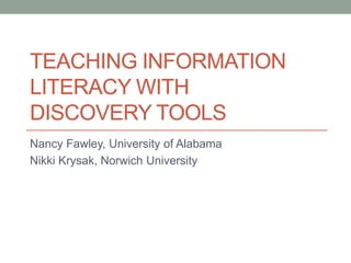 TEACHING INFORMATION
LITERACY WITH
DISCOVERY TOOLS
Nancy Fawley, University of Alabama
Nikki Krysak, Norwich University
 
