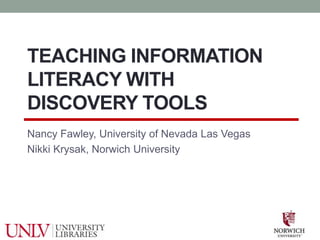 TEACHING INFORMATION
LITERACY WITH
DISCOVERY TOOLS
Nancy Fawley, University of Nevada Las Vegas
Nikki Krysak, Norwich University
 