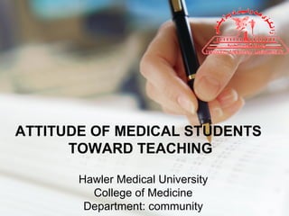 ATTITUDE OF MEDICAL STUDENTS
TOWARD TEACHING
Hawler Medical University
College of Medicine
Department: community
 