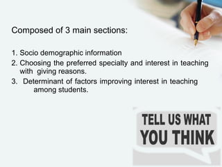 Composed of 3 main sections:
1. Socio demographic information
2. Choosing the preferred specialty and interest in teaching
with giving reasons.
3. Determinant of factors improving interest in teaching
among students.
 