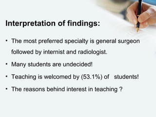 Interpretation of findings:
• The most preferred specialty is general surgeon
followed by internist and radiologist.
• Many students are undecided!
• Teaching is welcomed by (53.1%) of students!
• The reasons behind interest in teaching ?
 