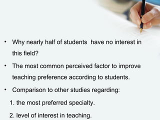 • Why nearly half of students have no interest in
this field?
• The most common perceived factor to improve
teaching preference according to students.
• Comparison to other studies regarding:
1. the most preferred specialty.
2. level of interest in teaching.
 