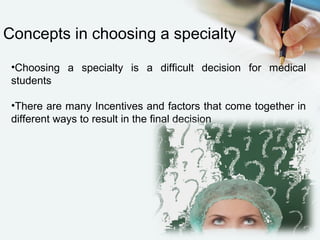 •Choosing a specialty is a difficult decision for medical
students
•There are many Incentives and factors that come together in
different ways to result in the final decision
Concepts in choosing a specialty
 