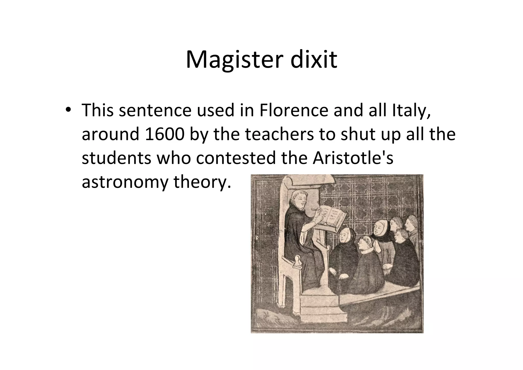 Magister dixit
• This sentence used in Florence and all Italy, 
  around 1600 by the teachers to shut up all the 
  students who contested the Aristotle's 
  astronomy theory.
 