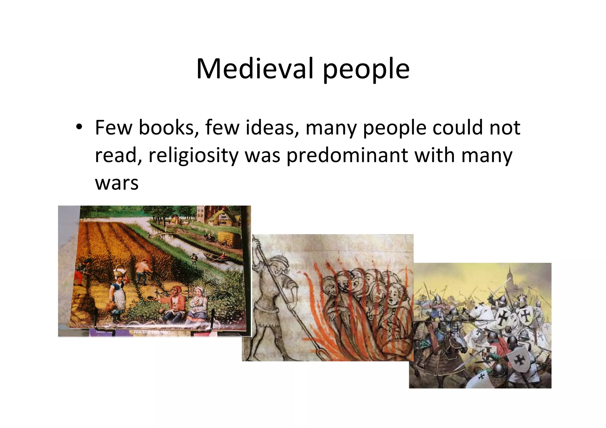 Medieval people
• Few books, few ideas, many people could not 
  read, religiosity was predominant with many 
  wars
 