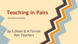 Teaching in Pairs
by S.Dixon & N.Torresi
Pair Teachers
An exercise into teaching...
 