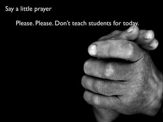 Say a little prayer

    Please. Please. Don’t teach students for today.
 
