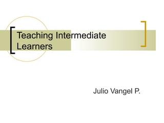 Teaching Intermediate Learners Julio Vangel P. 