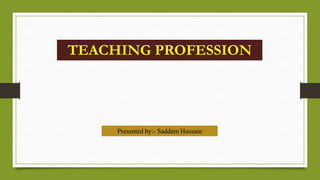 TEACHING PROFESSION
Presented by:- Saddam Hussain
 