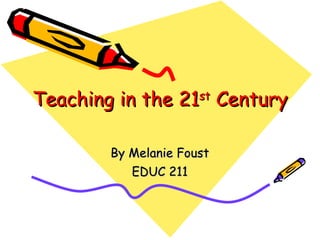 Teaching in the 21 st  Century By Melanie Foust EDUC 211 