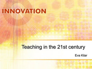 Teaching in the 21st century
Eva Kilar

 