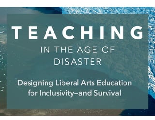 T E A C H I N G
IN THE AGE OF
DISASTER
Designing Liberal Arts Education
for Inclusivity—and Survival
 