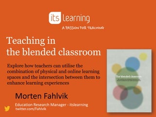 Teaching in
the blended classroom
Explore how teachers can utilise the
combination of physical and online learning
spaces and the intersection between them to
enhance learning experiences

Morten Fahlvik
Education Research Manager - itslearning
twitter.com/Fahlvik

 