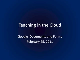 Teaching in the Cloud Google  Documents and Forms February 25, 2011 