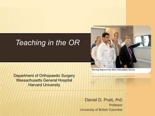 Teaching in the OR



Department of Orthopaedic Surgery
 Massachusetts General Hospital
       Harvard University


                                       Daniel D. Pratt, PhD
                                                          Professor
                                    University of British Columbia
 