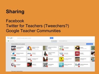 Sharing 
Facebook 
Twitter for Teachers (Tweechers?) 
Google Teacher Communities 
 