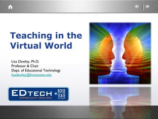 Teaching in the  Virtual World Lisa Dawley, Ph.D. Professor & Chair Dept. of Educational Technology [email_address] 