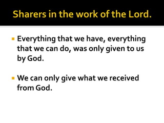    Everything that we have, everything
    that we can do, was only given to us
    by God.

   We can only give what we received
    from God.
 
