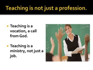    Teaching is a
    vocation, a call
    from God.

   Teaching is a
    ministry, not just a
    job.
 