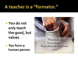    You do not
    only teach
    the good, but
    values.

   You form a
    human person.
 