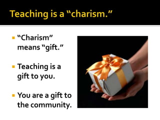    “Charism”
    means “gift.”

   Teaching is a
    gift to you.

   You are a gift to
    the community.
 