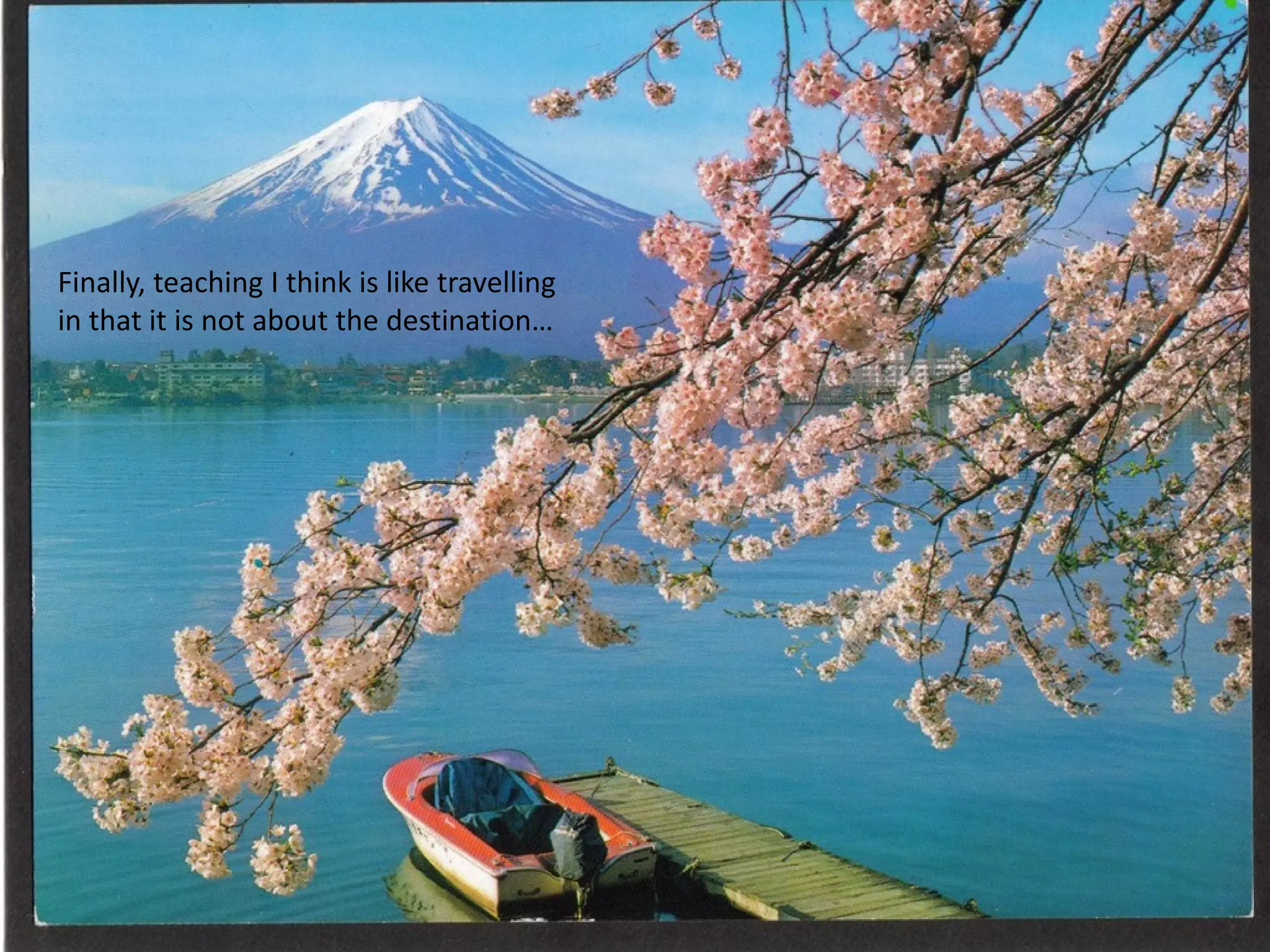Finally, teaching I think is like travelling
in that it is not about the destination…

 