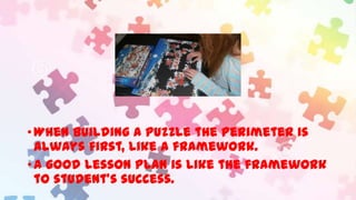 • When building a puzzle the perimeter is
always first, like a framework.
• A good lesson plan is like the framework
to student’s success.