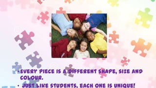 • Every piece is a different shape, size and
colour.
• Just like students, each one is unique!