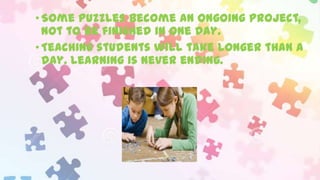 • Some puzzles become an ongoing project,
not to be finished in one day.
• Teaching students will take longer than a
day. Learning is never ending.