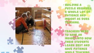 • Building a
puzzle requires
a whole lot of
patience and
insight as does
teaching.
• Teachers need
to have an
insight into how
their students
learn best and
have patience

 