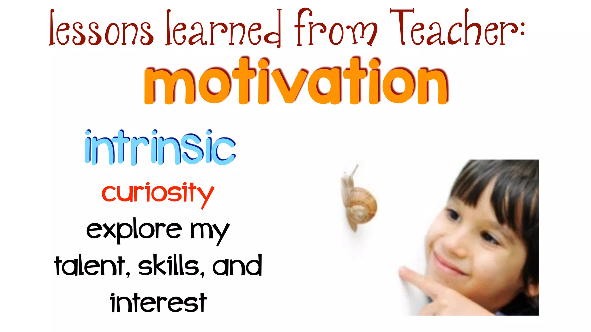 motivation
lessons learned from Teacher:
intrinsic
curiosity
explore my
talent, skills, and
interest
 