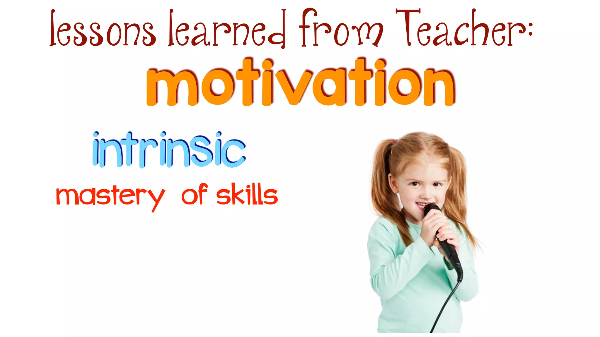 motivation
lessons learned from Teacher:
intrinsic
mastery of skills
 
