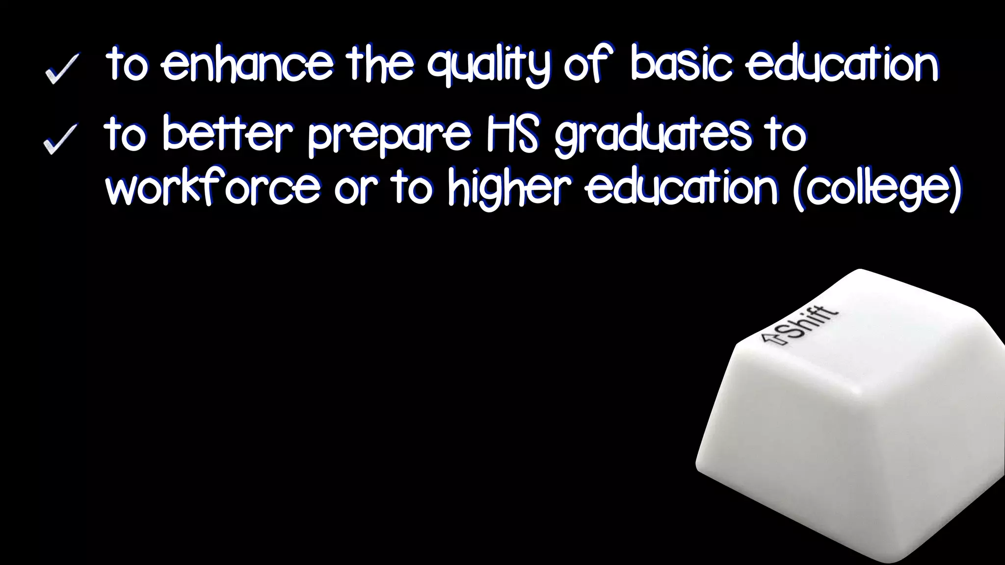 to enhance the quality of basic education
to better prepare HS graduates to
workforce or to higher education (college)
 