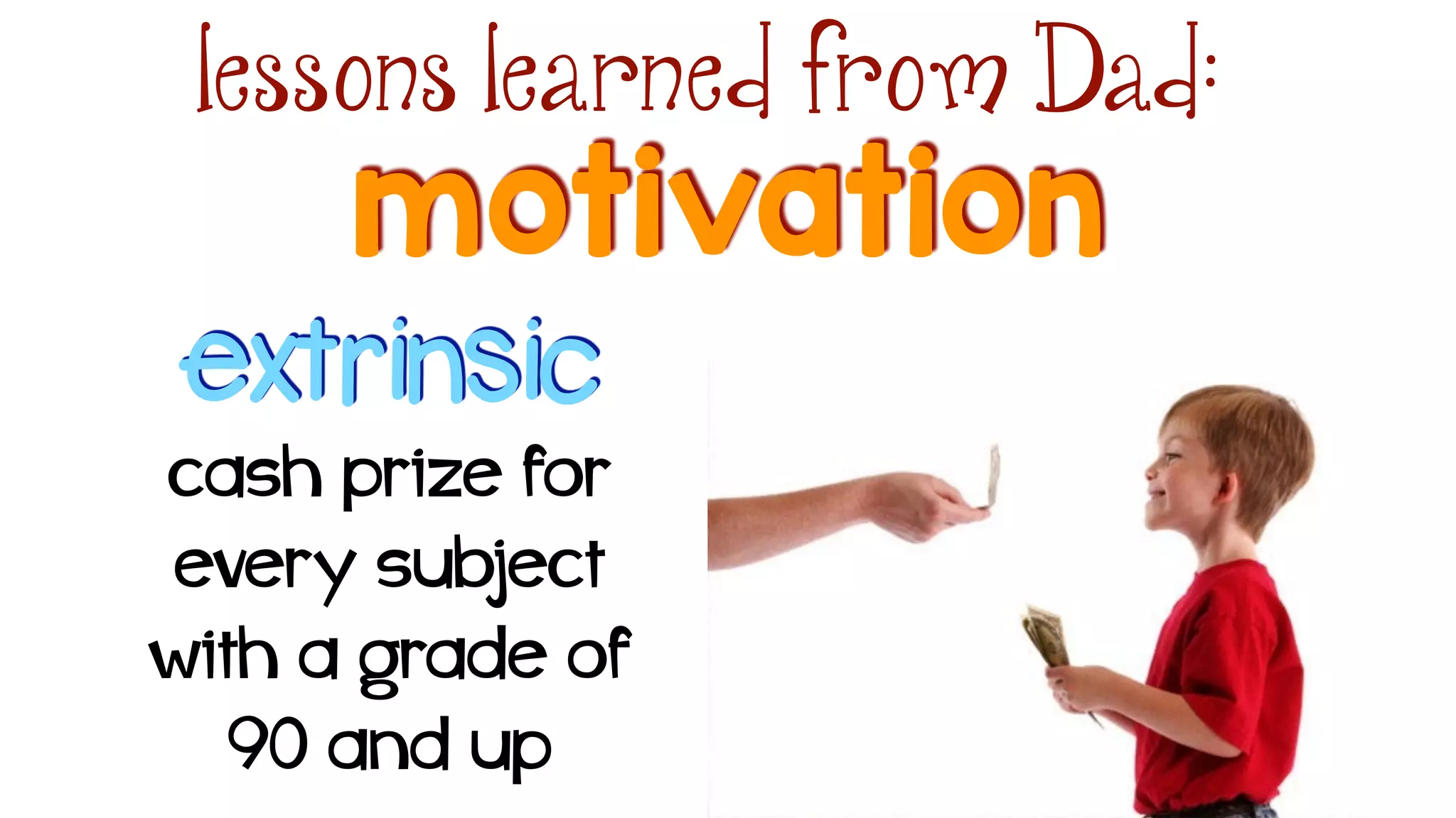 motivation
lessons learned from Dad:
extrinsic
cash prize for
every subject
with a grade of
90 and up
 