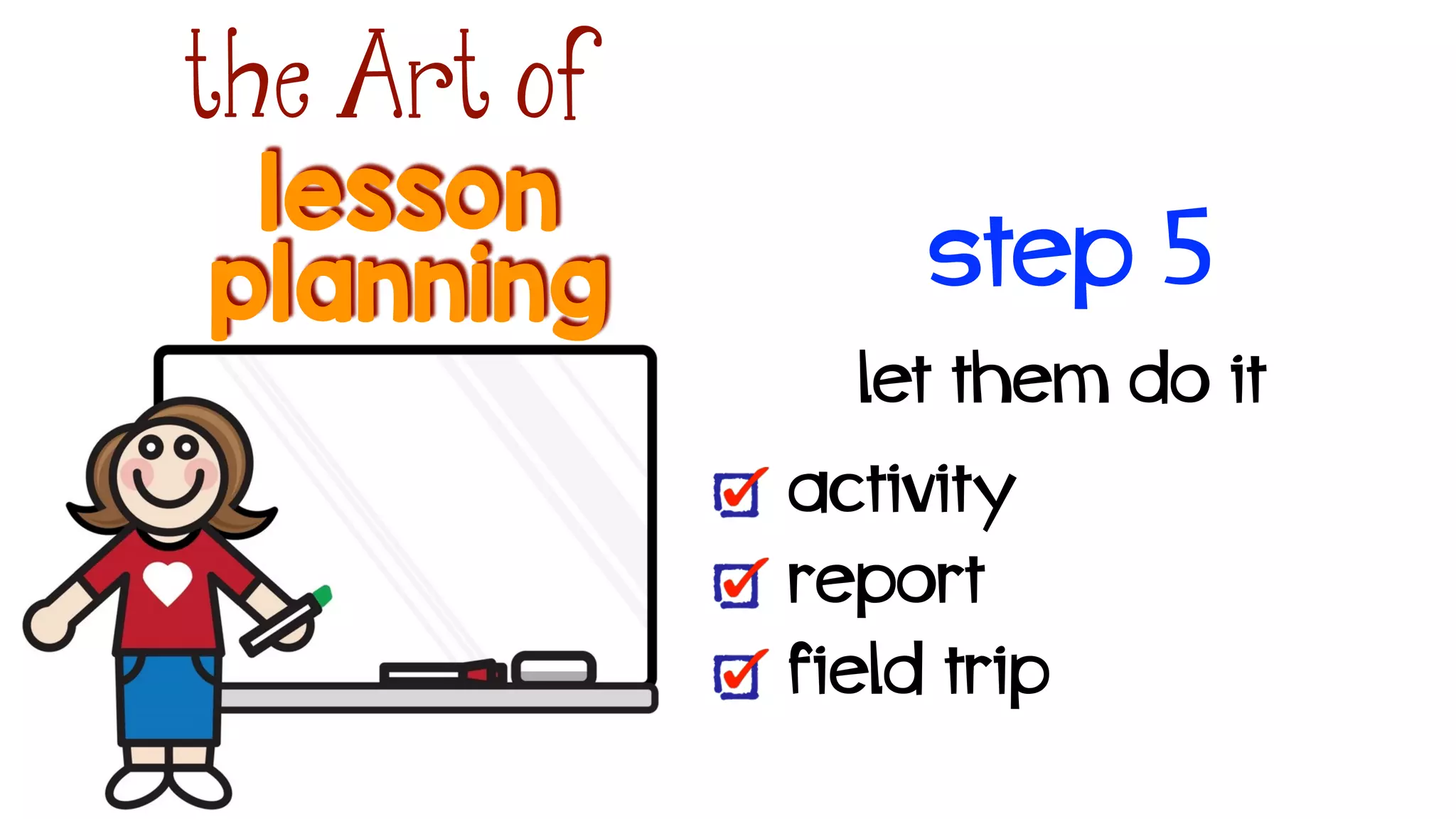 lesson
the Art of
planning
let them do it!
activity
report
field trip
step 5
 