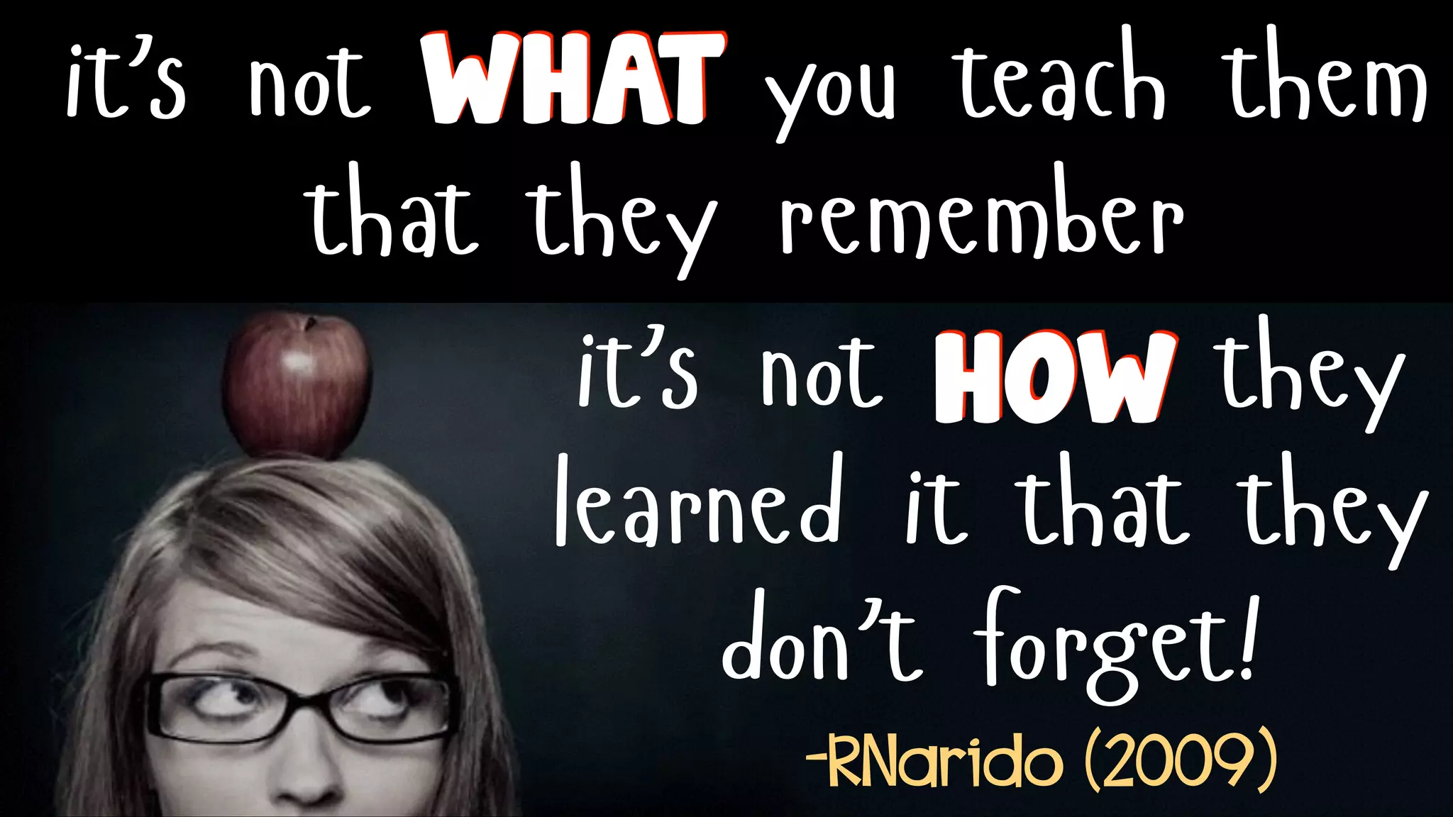 it’s not you teach them
that they remember
it’s not they
learned it that they
don’t forget!
WHAT
HOW
-RNarido (2009)
 
