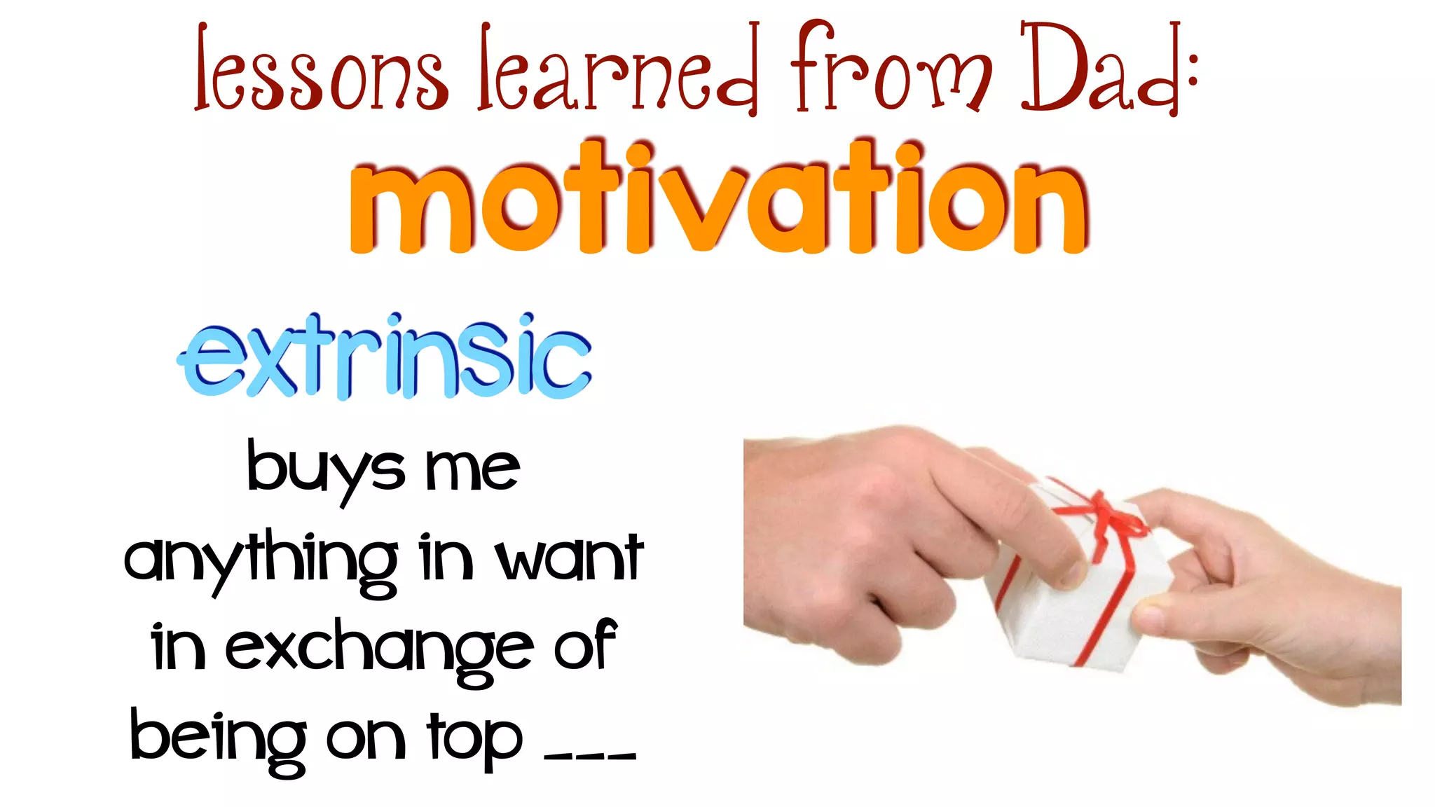 motivation
lessons learned from Dad:
extrinsic
buys me
anything in want
in exchange of
being on top ___
 
