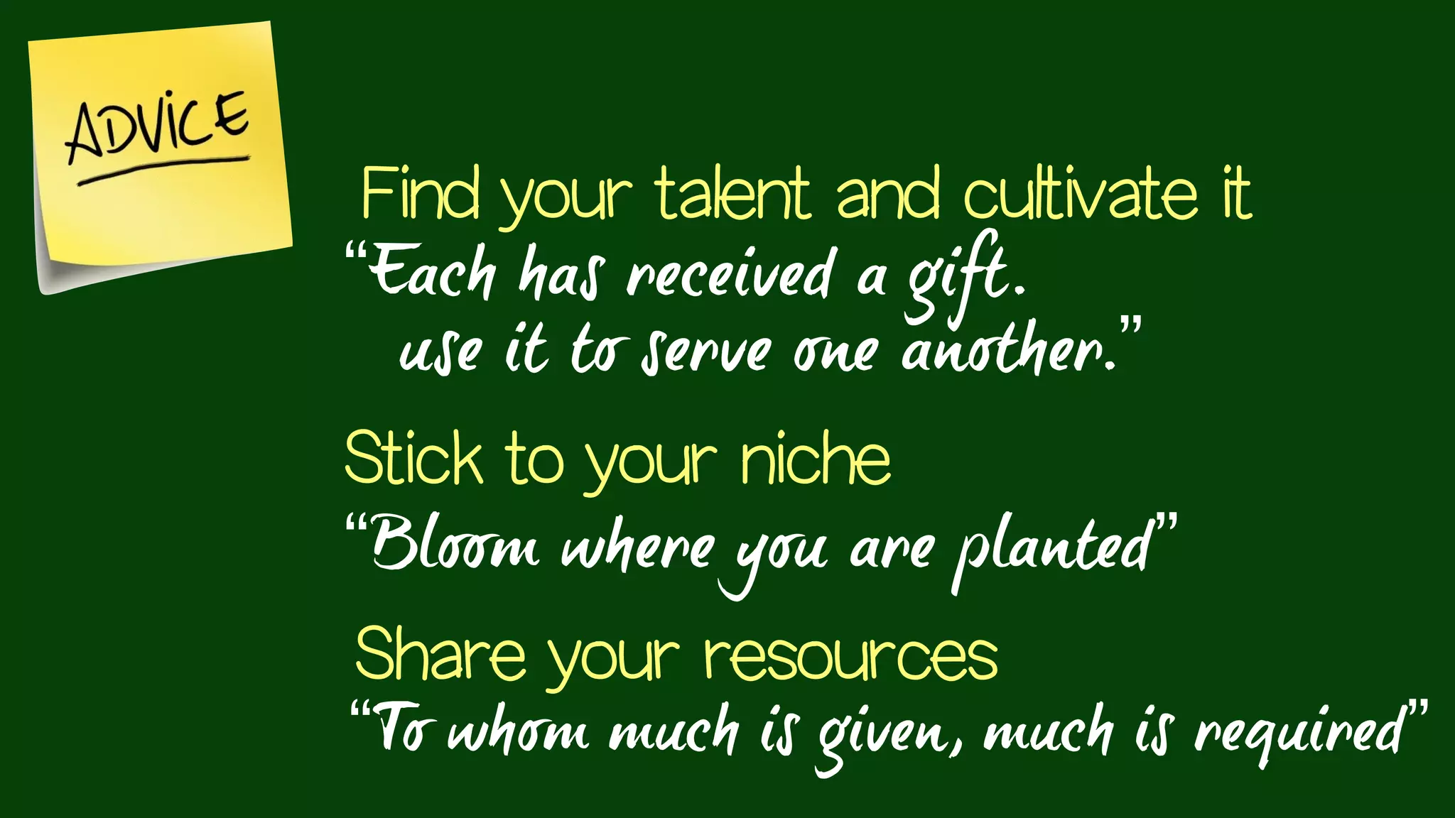 Find your talent and cultivate it
“Bloom where you are planted”
Stick to your niche
Share your resources
“To whom much is given, much is required”
“Each has received a gift.
use it to serve one another.”
 