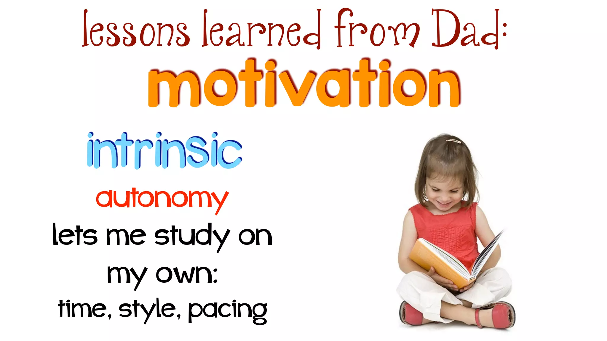 motivation
lessons learned from Dad:
intrinsic
autonomy
lets me study on
my own: 
time, style, pacing
 