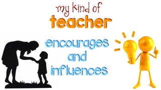 teacher
my kind of
encourages
and
influences
 